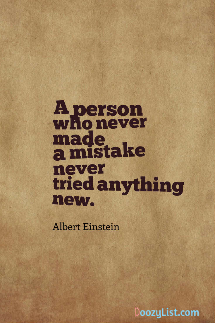 A person who never made a mistake never tried anything new. Albert Einstein