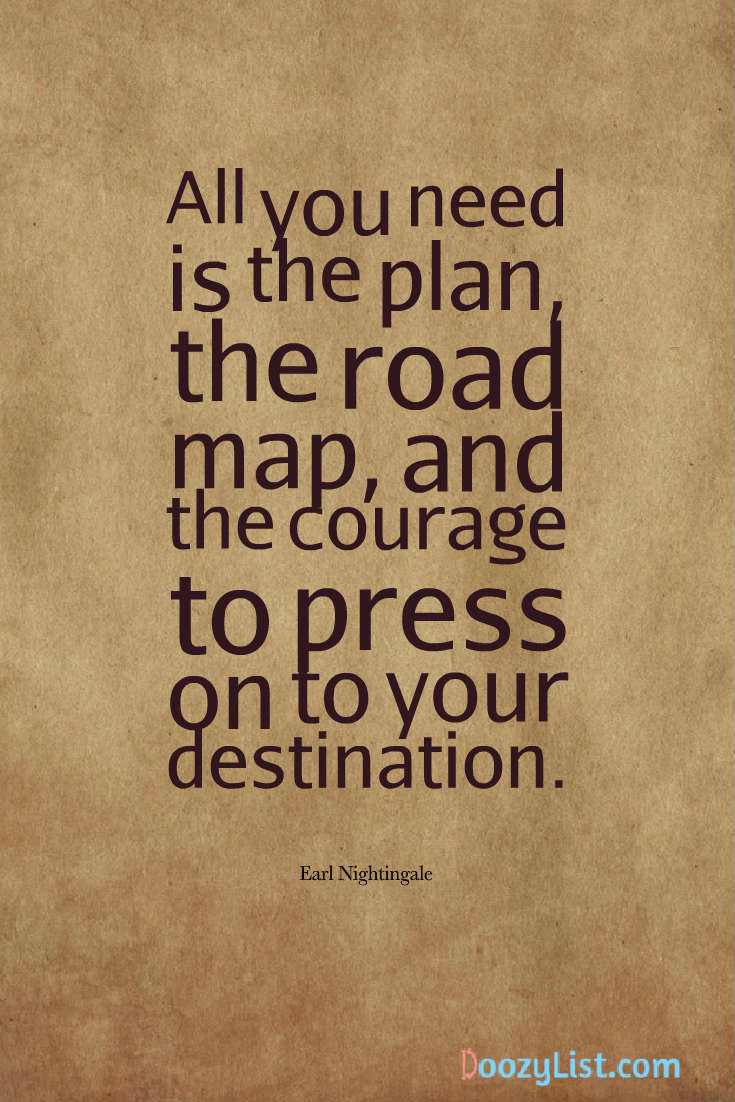 All you need is the plan, the road map, and the courage to press on to your destination. Earl Nightingale
