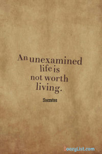 An unexamined life is not worth living. Socrates