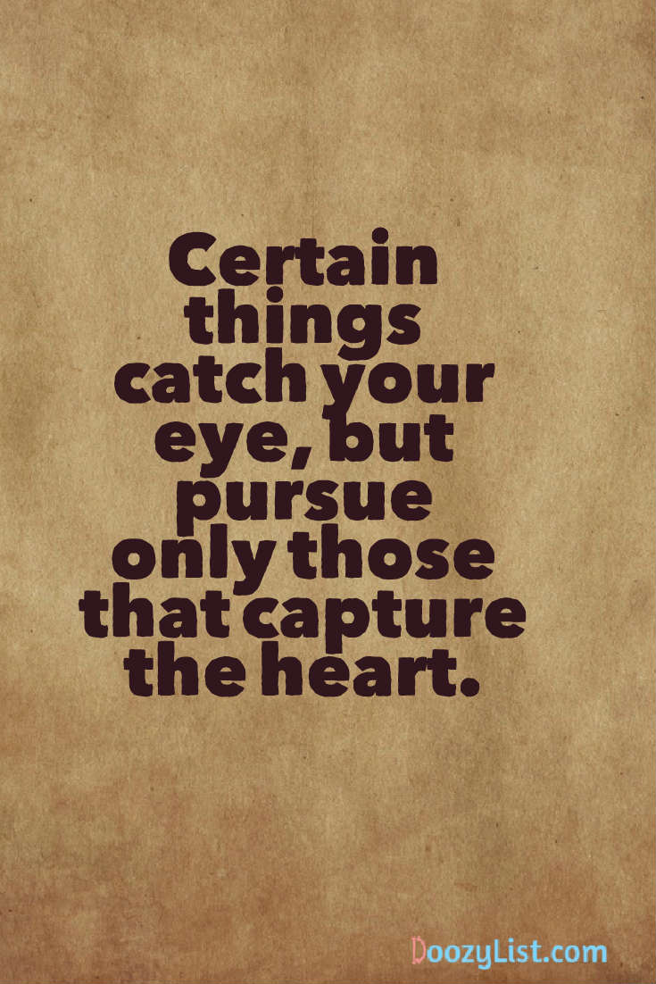 Certain things catch your eye, but pursue only those that capture the heart.