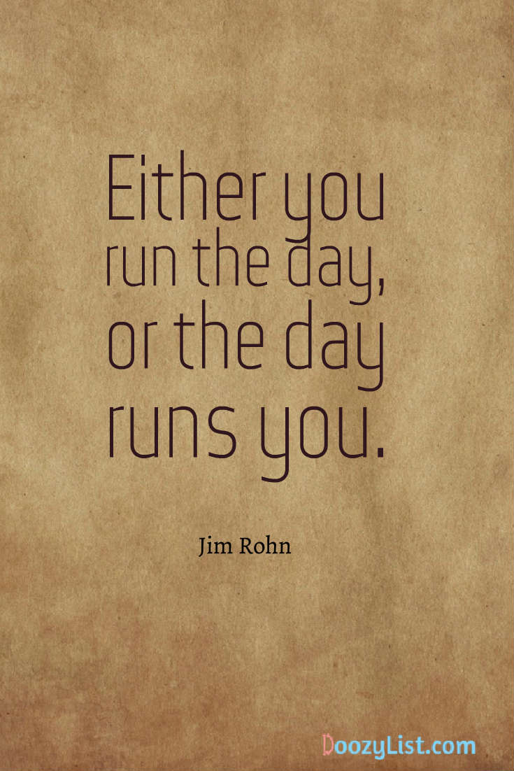 Either you run the day, or the day runs you. Jim Rohn