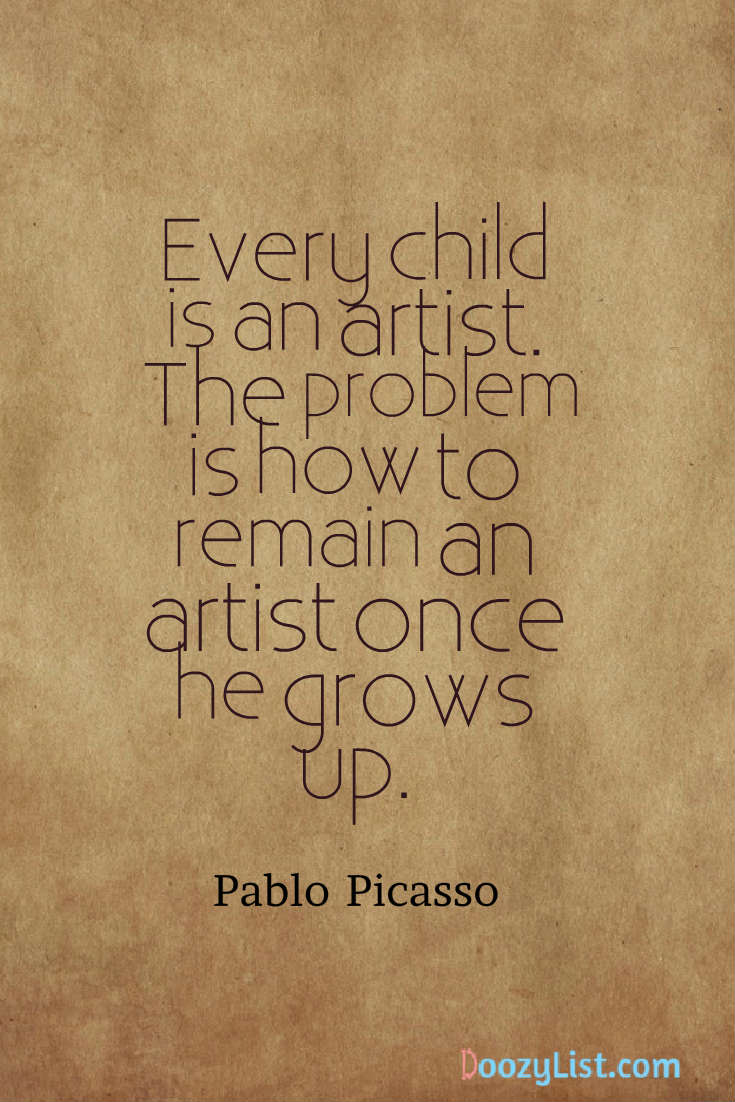 Every child is an artist. The problem is how to remain an artist once he grows up. Pablo Picasso