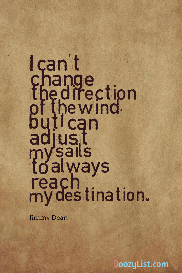 I can't change the direction of the wind, but I can adjust my sails to always reach my destination. Jimmy Dean