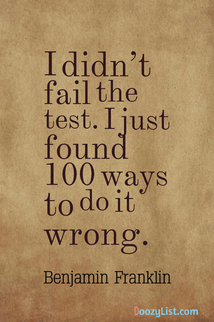 I didn’t fail the test. I just found 100 ways to do it wrong. Benjamin Franklin