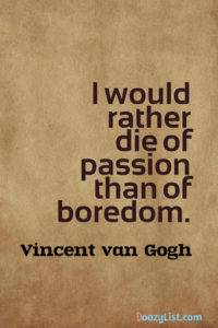 I would rather die of passion than of boredom. Vincent van Gogh
