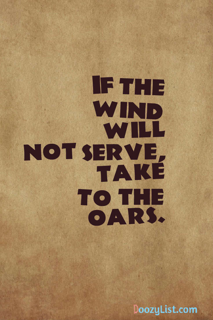 If the wind will not serve, take to the oars.