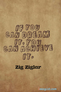If you can dream it, you can achieve it. Zig Ziglar