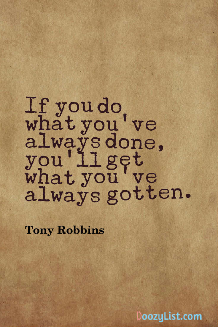 If you do what you’ve always done, you’ll get what you’ve always gotten. Tony Robbins