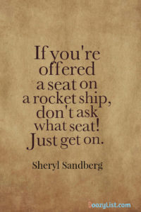 If you're offered a seat on a rocket ship, don't ask what seat! Just get on. Sheryl Sandberg