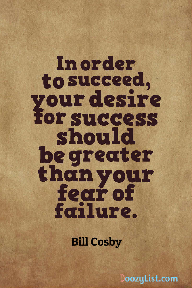 In order to succeed, your desire for success should be greater than your fear of failure. Bill Cosby