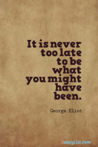 It is never too late to be what you might have been. George Eliot