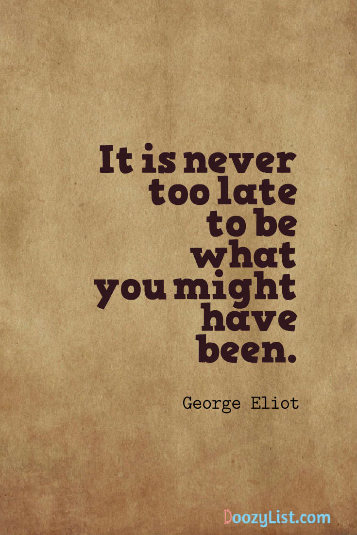 It is never too late to be what you might have been. George Eliot