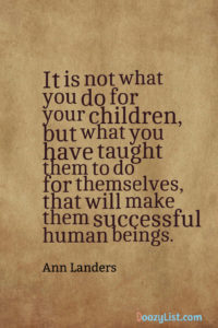It is not what you do for your children, but what you have taught them to do for themselves, that will make them successful human beings. Ann Landers
