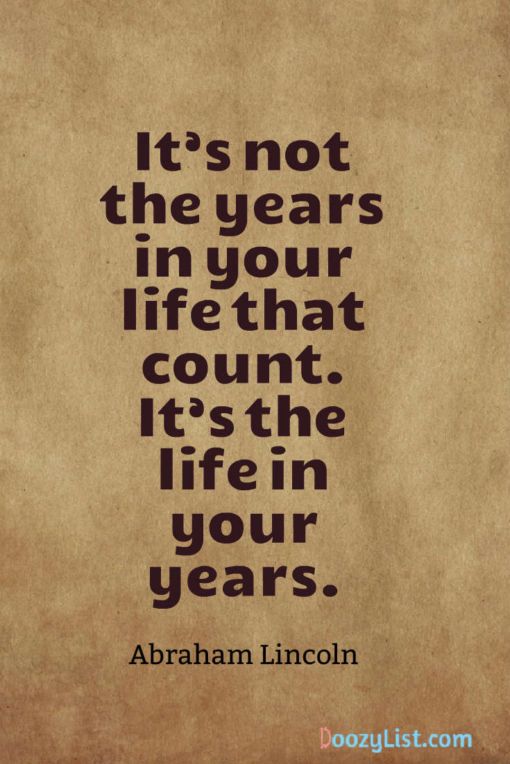 It’s not the years in your life that count. It’s the life in your years. Abraham Lincoln