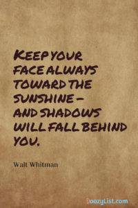 Keep your face always toward the sunshine - and shadows will fall behind you. Walt Whitman