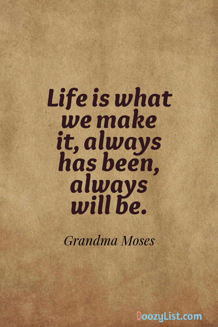 Life is what we make it, always has been, always will be. Grandma Moses