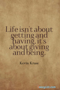Life isn't about getting and having, it's about giving and being. Kevin Kruse
