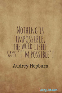 Nothing is impossible, the word itself says 'I'm possible'! Audrey Hepburn