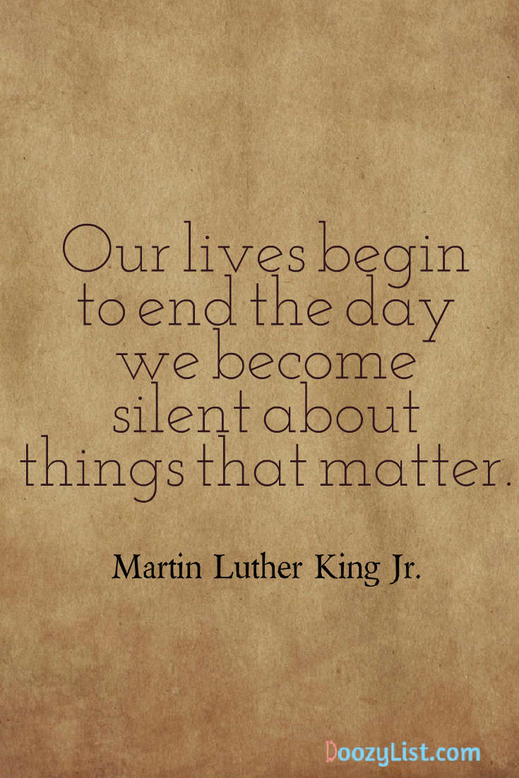 Our lives begin to end the day we become silent about things that matter. Martin Luther King Jr.