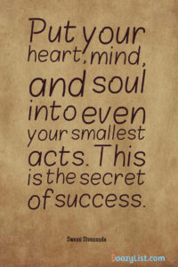 Put your heart, mind, and soul into even your smallest acts. This is the secret of success. Swami Sivananda