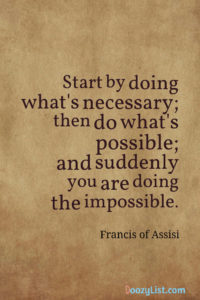 Start by doing what's necessary; then do what's possible; and suddenly you are doing the impossible. Francis of Assisi