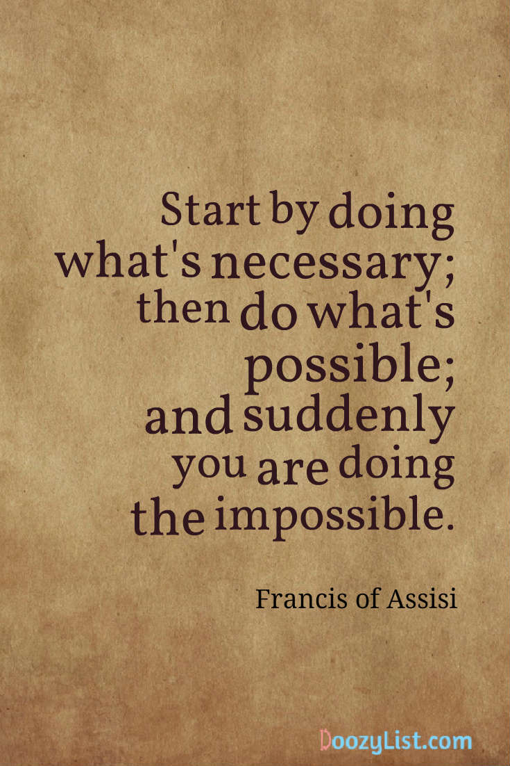 Start by doing what's necessary; then do what's possible; and suddenly you are doing the impossible. Francis of Assisi