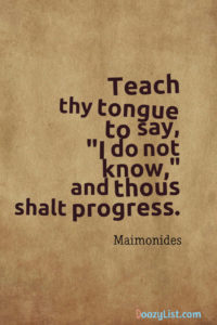 Teach thy tongue to say, "I do not know," and thous shalt progress. Maimonides