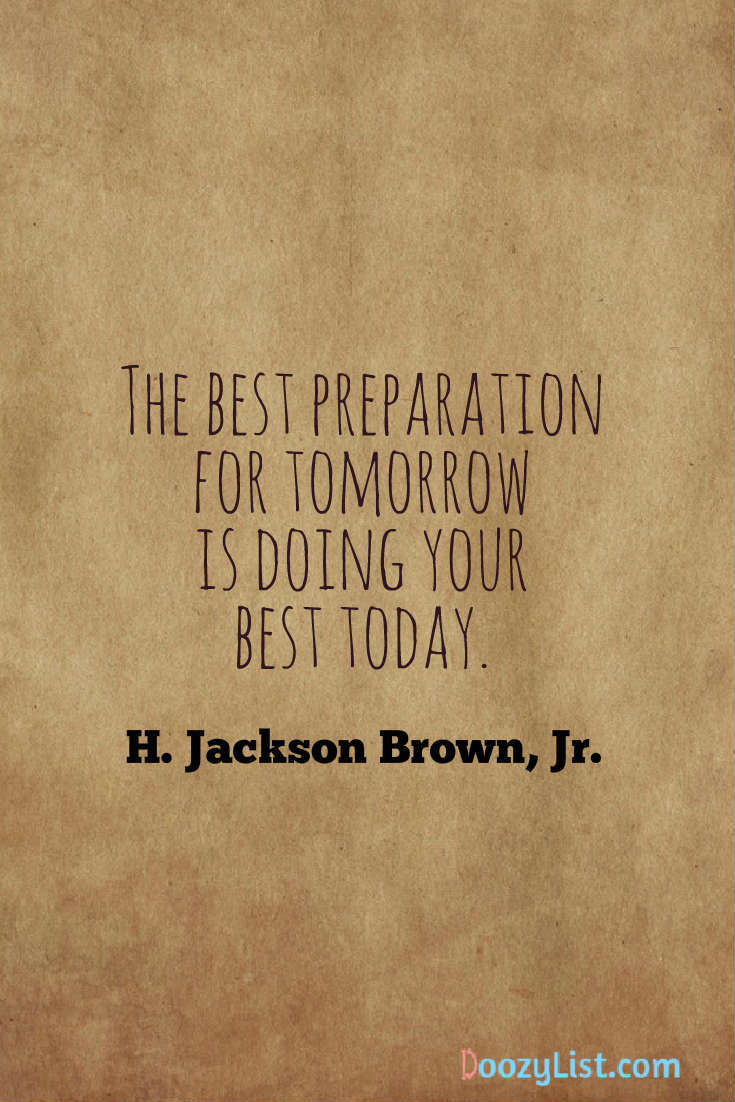 The best preparation for tomorrow is doing your best today. H. Jackson Brown, Jr.