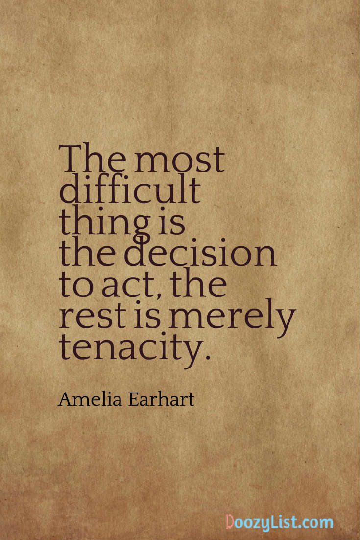 The most difficult thing is the decision to act, the rest is merely tenacity. Amelia Earhart