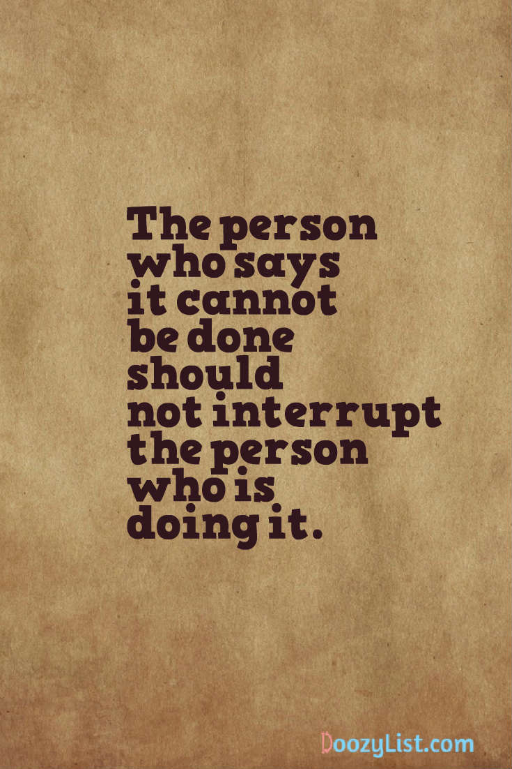The person who says it cannot be done should not interrupt the person who is doing it.