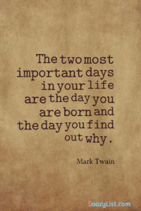 The two most important days in your life are the day you are born and the day you find out why. Mark Twain