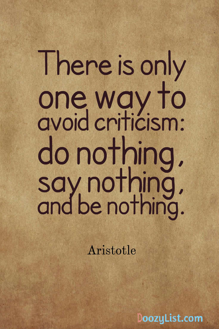 There is only one way to avoid criticism: do nothing, say nothing, and be nothing. Aristotle