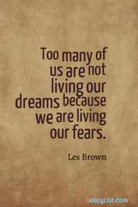 Too many of us are not living our dreams because we are living our fears. Les Brown