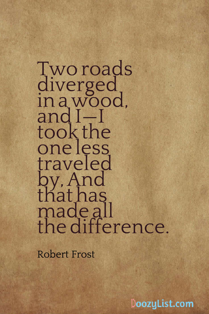 Two roads diverged in a wood, and I—I took the one less traveled by, And that has made all the difference. Robert Frost