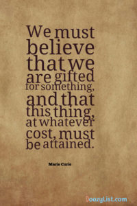 We must believe that we are gifted for something, and that this thing, at whatever cost, must be attained. Marie Curie