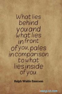 What lies behind you and what lies in front of you, pales in comparison to what lies inside of you. Ralph Waldo Emerson