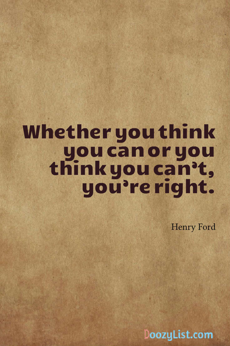 Whether you think you can or you think you can’t, you’re right. Henry Ford