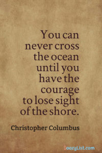 You can never cross the ocean until you have the courage to lose sight of the shore. Christopher Columbus