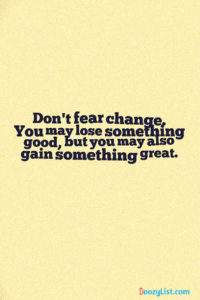 Don't fear change. You may lose something good, but you may also gain something great.