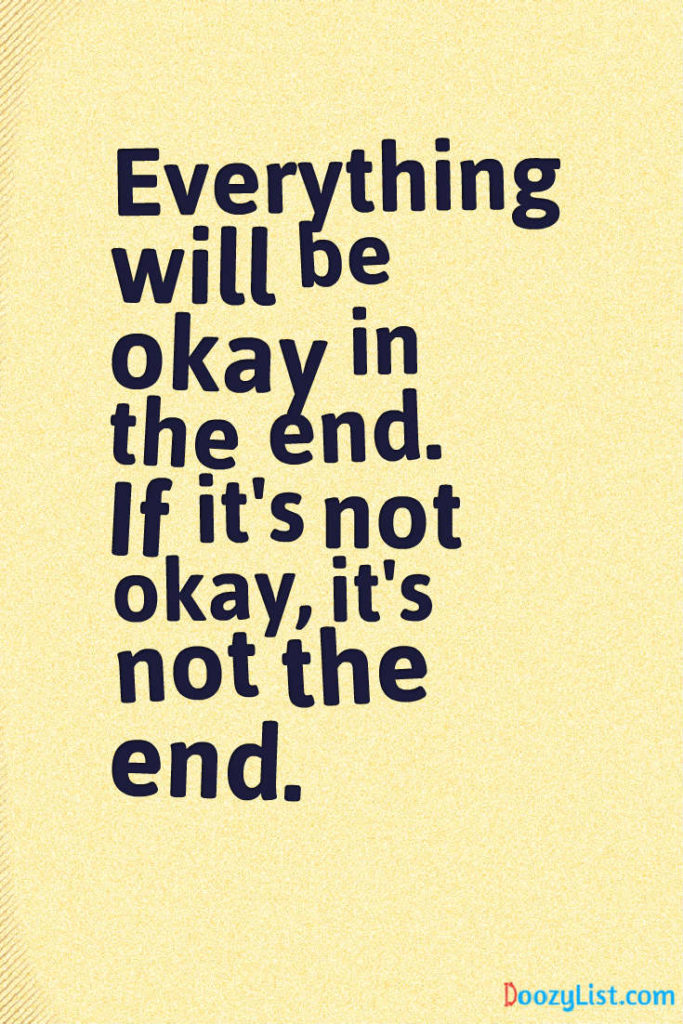 Everything will be okay in the end. If it's not okay, it's not the end.
