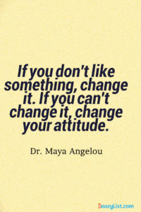 If you don't like something, change it. If you can't change it, change your attitude. Dr. Maya Angelou