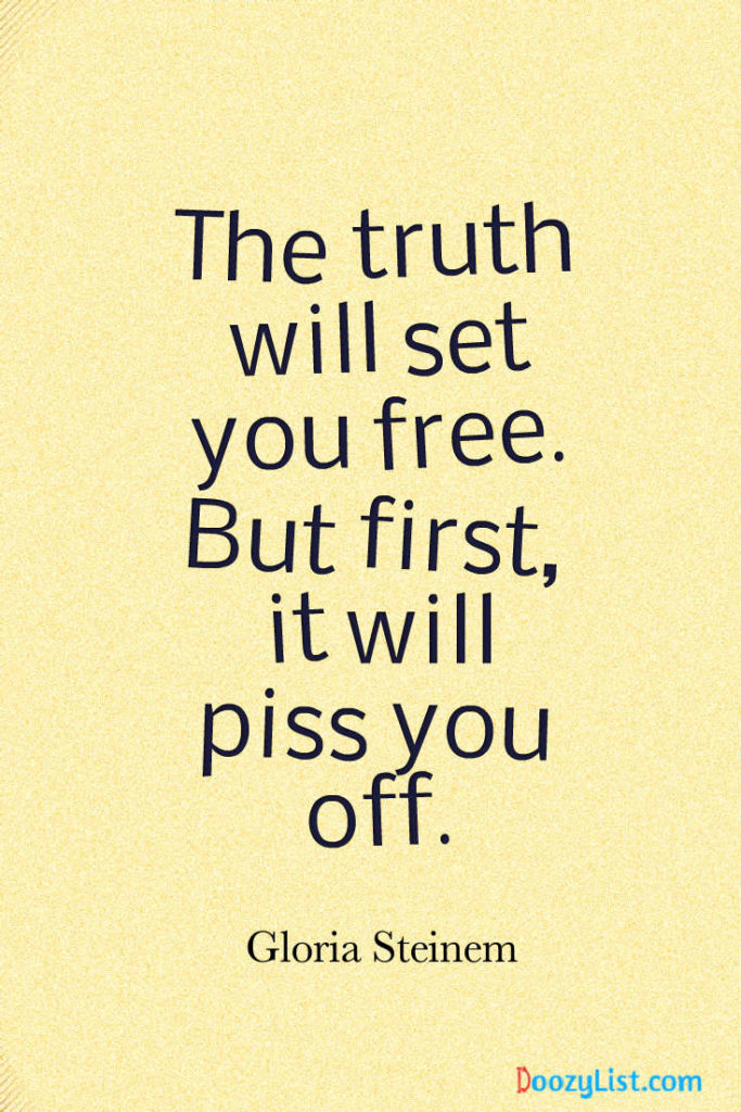 The truth will set you free. But first, it will piss you off. Gloria Steinem