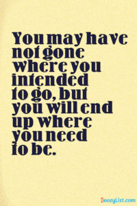 You may have not gone where you intended to go, but you will end up where you need to be.