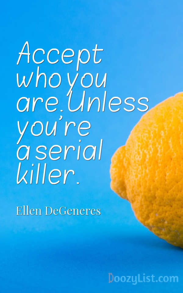 Accept who you are. Unless you're a serial killer. Ellen DeGeneres