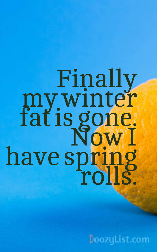 Finally my winter fat is gone. Now I have spring rolls.