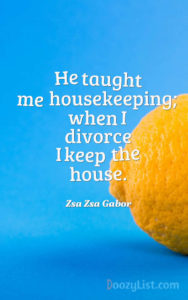 He taught me housekeeping; when I divorce I keep the house. Zsa Zsa Gabor
