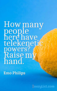 How many people here have telekenetic powers? Raise my hand. Emo Philips
