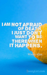 I am not afraid of death, I just don't want to be there when it happens. Woody Allen