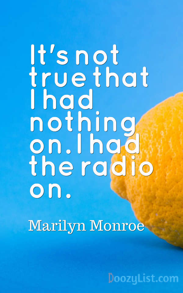It's not true that I had nothing on. I had the radio on. Marilyn Monroe