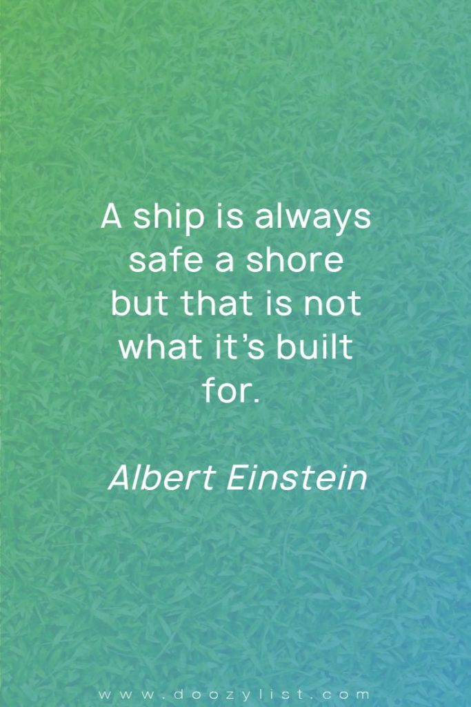 A ship is always safe a shore but that is not what it’s built for. Albert Einstein